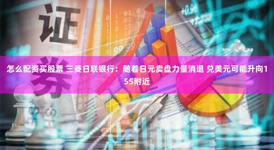 怎么配资买股票 三菱日联银行：随着日元卖盘力量消退 兑美元可能升向155附近