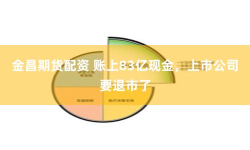 金昌期货配资 账上83亿现金，上市公司要退市了