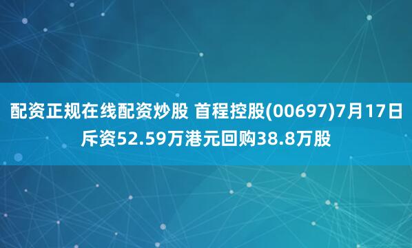 配资正规在线配资炒股 首程控股(00697)7月17日斥资52.59万港元回购38.8万股