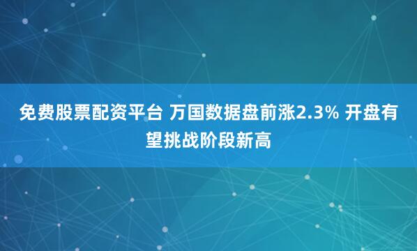 免费股票配资平台 万国数据盘前涨2.3% 开盘有望挑战阶段新高