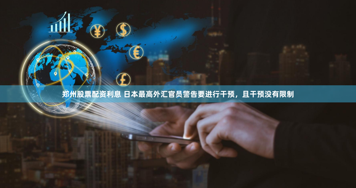 郑州股票配资利息 日本最高外汇官员警告要进行干预，且干预没有限制