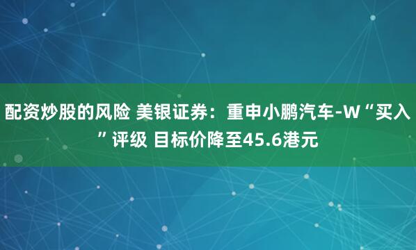 配资炒股的风险 美银证券：重申小鹏汽车-W“买入”评级 目标价降至45.6港元