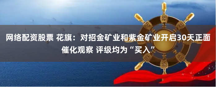 网络配资股票 花旗：对招金矿业和紫金矿业开启30天正面催化观察 评级均为“买入”
