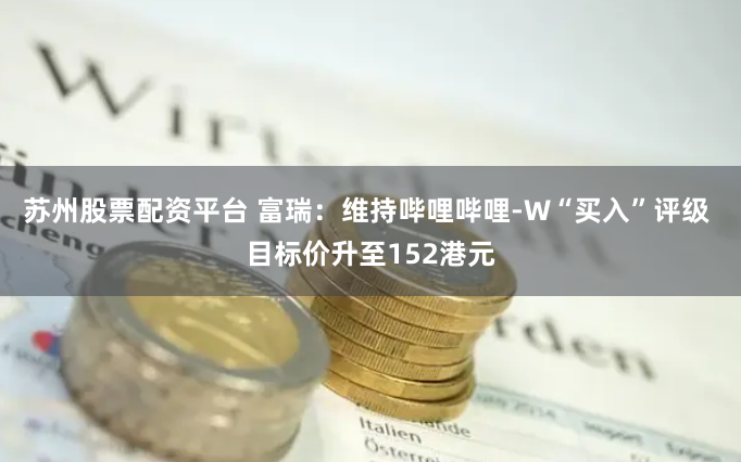 苏州股票配资平台 富瑞：维持哔哩哔哩-W“买入”评级 目标价升至152港元