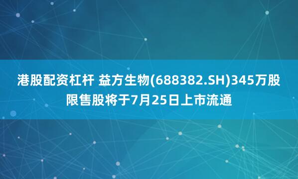 港股配资杠杆 益方生物(688382.SH)345万股限售股将于7月25日上市流通