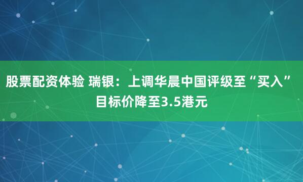 股票配资体验 瑞银：上调华晨中国评级至“买入” 目标价降至3.5港元