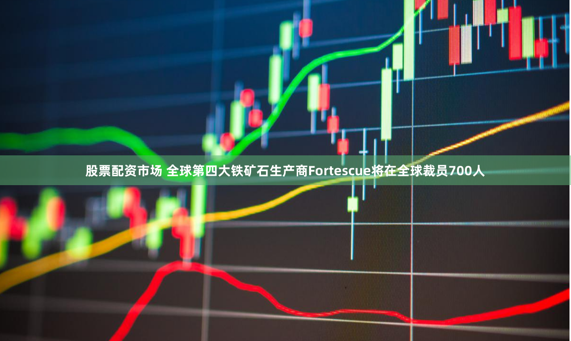 股票配资市场 全球第四大铁矿石生产商Fortescue将在全球裁员700人