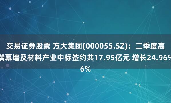 交易证券股票 方大集团(000055.SZ)：二季度高端幕墙及材料产业中标签约共17.95亿元 增长24.96%