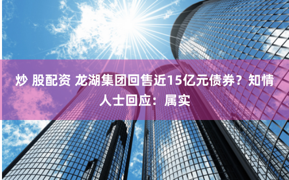 炒 股配资 龙湖集团回售近15亿元债券？知情人士回应：属实