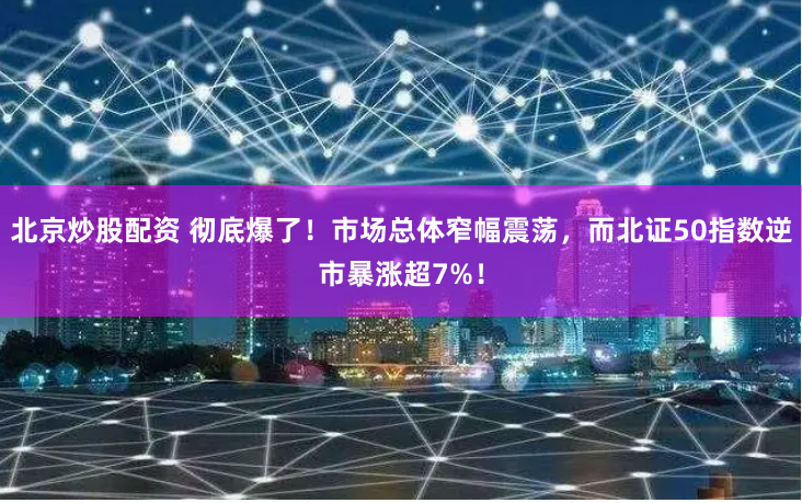 北京炒股配资 彻底爆了！市场总体窄幅震荡，而北证50指数逆市暴涨超7%！