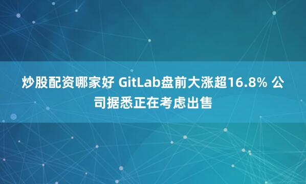 炒股配资哪家好 GitLab盘前大涨超16.8% 公司据悉正在考虑出售