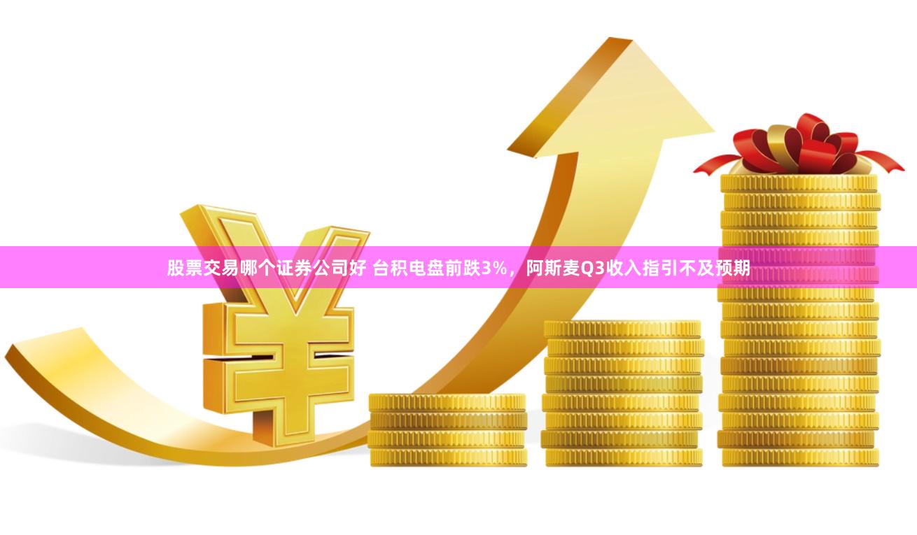 股票交易哪个证券公司好 台积电盘前跌3%，阿斯麦Q3收入指引不及预期