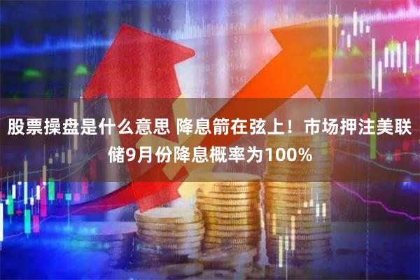 股票操盘是什么意思 降息箭在弦上！市场押注美联储9月份降息概率为100%