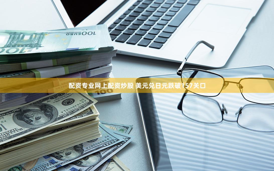 配资专业网上配资炒股 美元兑日元跌破157关口