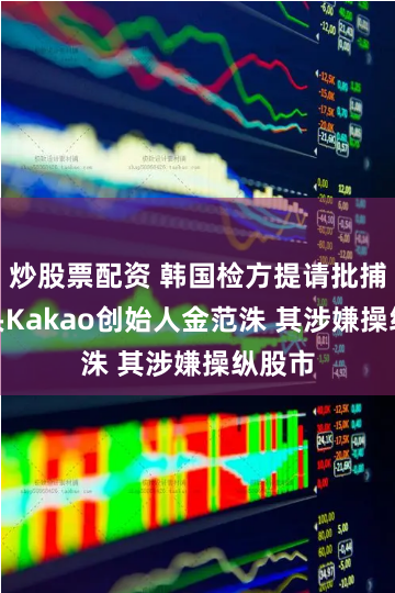炒股票配资 韩国检方提请批捕IT巨头Kakao创始人金范洙 其涉嫌操纵股市