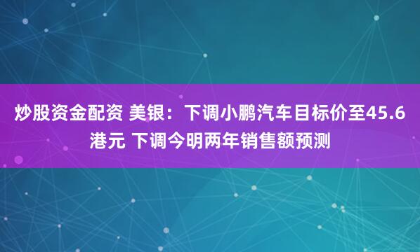 炒股资金配资 美银：下调小鹏汽车目标价至45.6港元 下调今明两年销售额预测