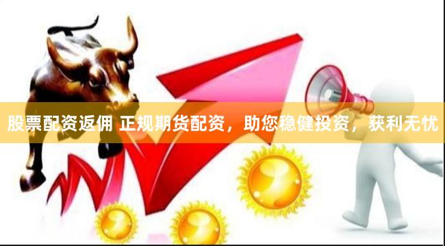 股票配资返佣 正规期货配资，助您稳健投资，获利无忧