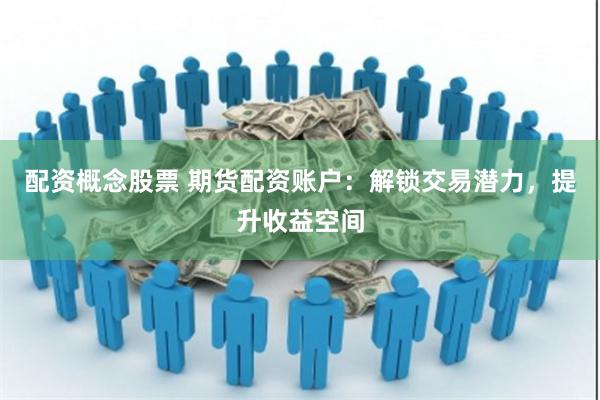 配资概念股票 期货配资账户：解锁交易潜力，提升收益空间