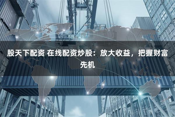 股天下配资 在线配资炒股：放大收益，把握财富先机