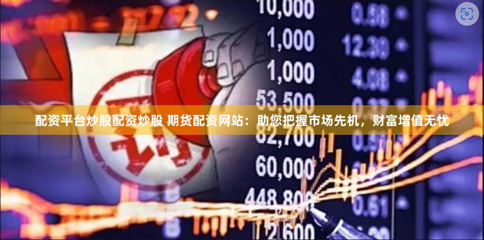 配资平台炒股配资炒股 期货配资网站：助您把握市场先机，财富增值无忧