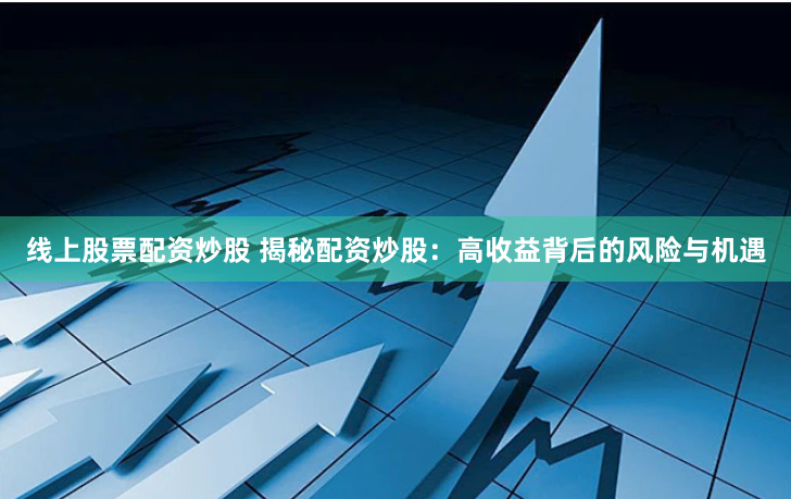 线上股票配资炒股 揭秘配资炒股：高收益背后的风险与机遇