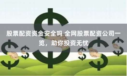 股票配资资金安全吗 全网股票配资公司一览，助你投资无忧