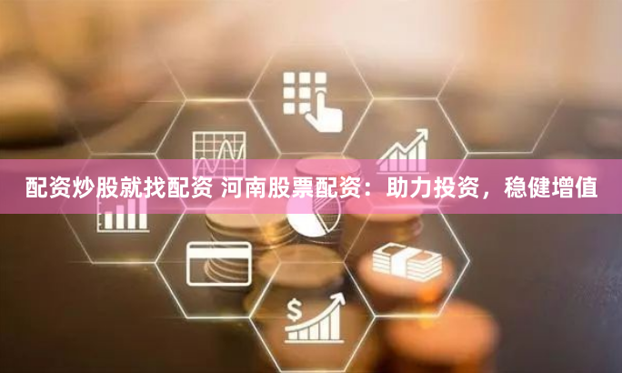配资炒股就找配资 河南股票配资：助力投资，稳健增值
