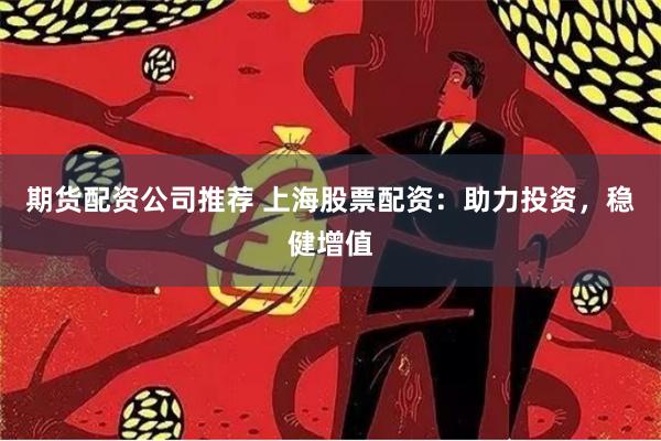 期货配资公司推荐 上海股票配资：助力投资，稳健增值