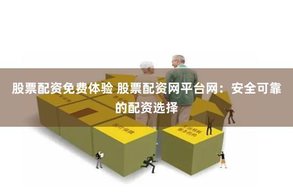 股票配资免费体验 股票配资网平台网：安全可靠的配资选择