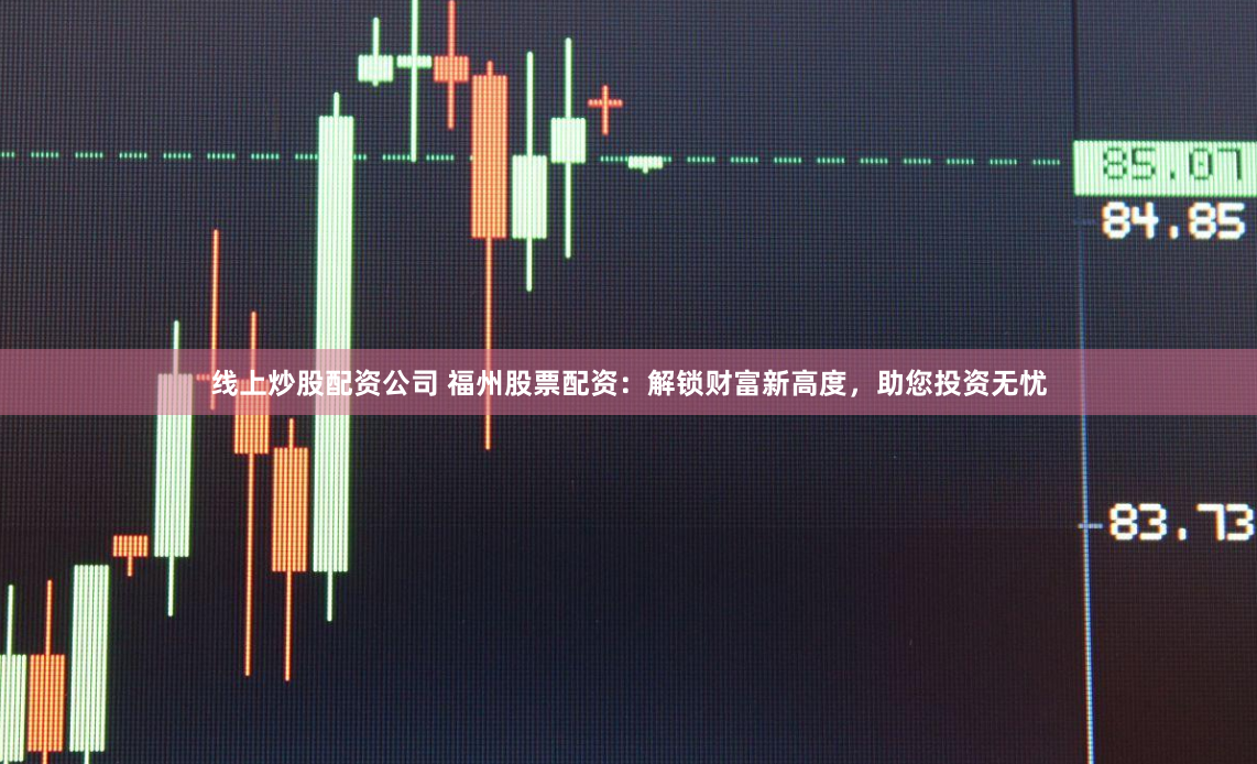 线上炒股配资公司 福州股票配资：解锁财富新高度，助您投资无忧