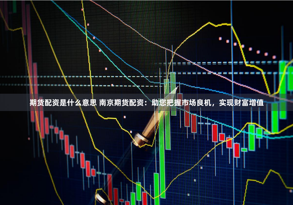 期货配资是什么意思 南京期货配资：助您把握市场良机，实现财富增值