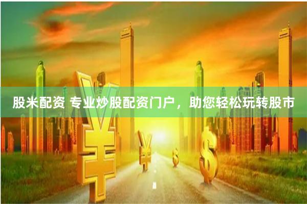 股米配资 专业炒股配资门户，助您轻松玩转股市