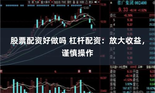 股票配资好做吗 杠杆配资：放大收益，谨慎操作