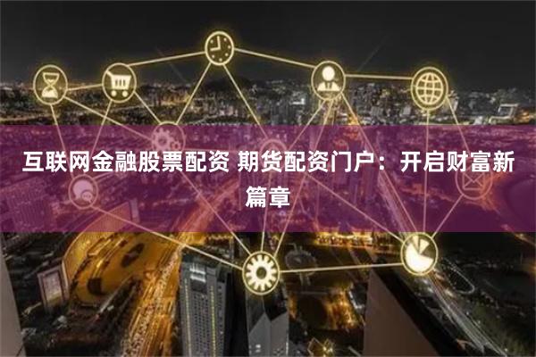 互联网金融股票配资 期货配资门户：开启财富新篇章