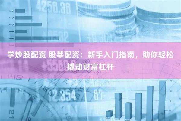 学炒股配资 股莘配资：新手入门指南，助你轻松撬动财富杠杆