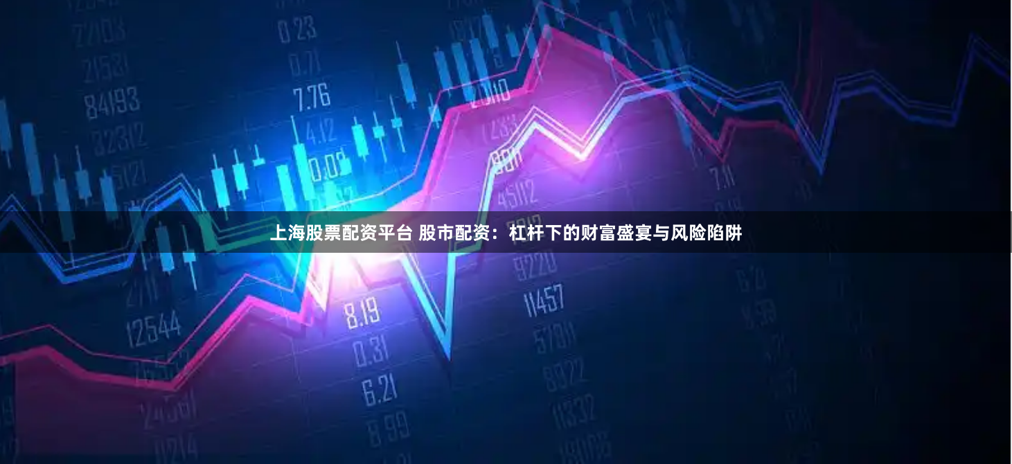 上海股票配资平台 股市配资：杠杆下的财富盛宴与风险陷阱