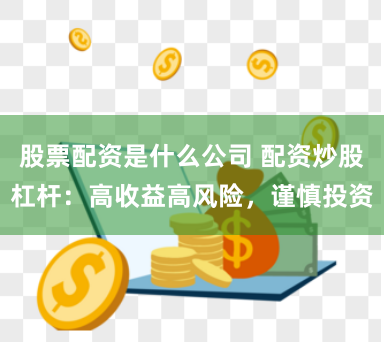 股票配资是什么公司 配资炒股杠杆：高收益高风险，谨慎投资