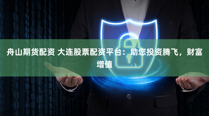 舟山期货配资 大连股票配资平台：助您投资腾飞，财富增值