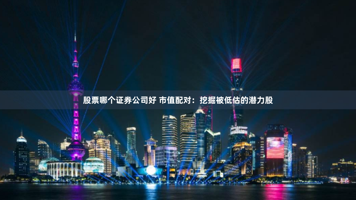 股票哪个证券公司好 市值配对：挖掘被低估的潜力股