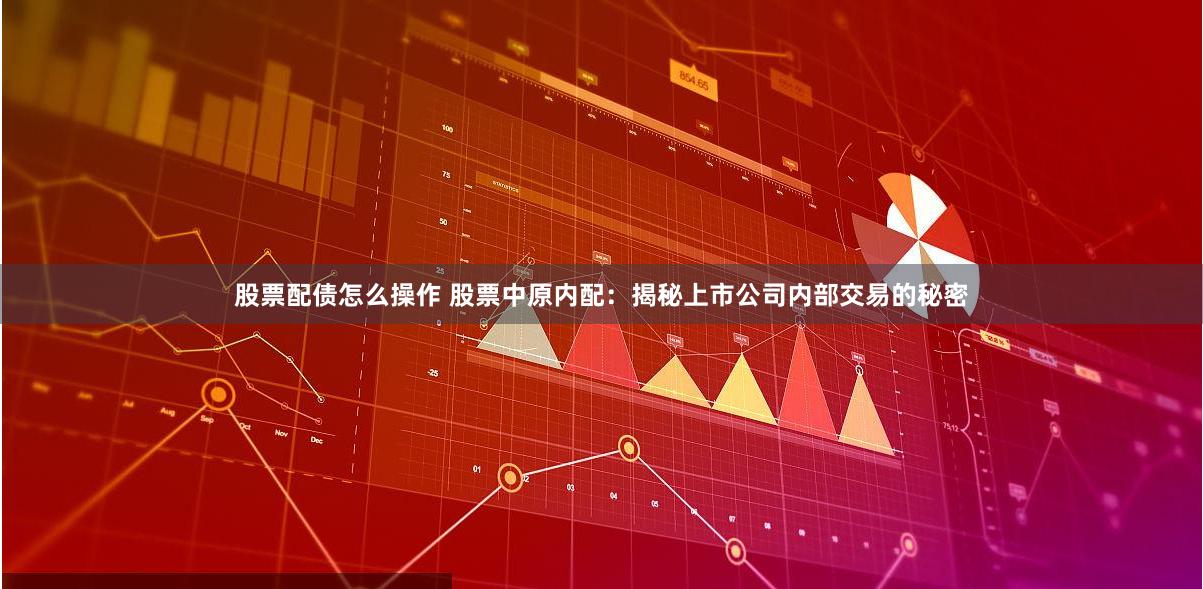 股票配债怎么操作 股票中原内配：揭秘上市公司内部交易的秘密