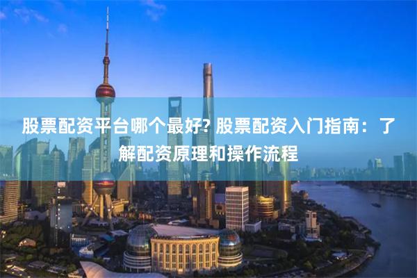 股票配资平台哪个最好? 股票配资入门指南：了解配资原理和操作流程
