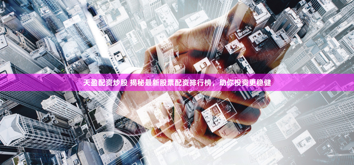 天盈配资炒股 揭秘最新股票配资排行榜，助你投资更稳健