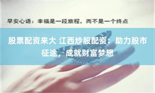 股票配资来大 江西炒股配资：助力股市征途，成就财富梦想