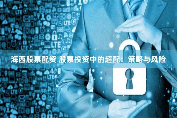 海西股票配资 股票投资中的超配：策略与风险
