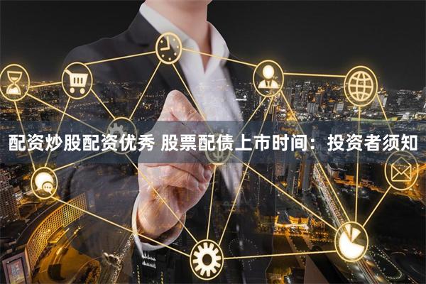 配资炒股配资优秀 股票配债上市时间：投资者须知