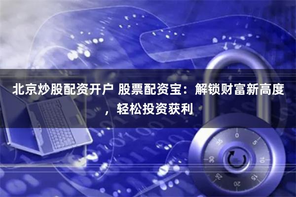 北京炒股配资开户 股票配资宝：解锁财富新高度，轻松投资获利