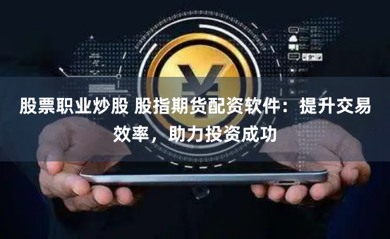 股票职业炒股 股指期货配资软件：提升交易效率，助力投资成功