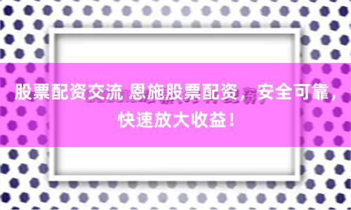 股票配资交流 恩施股票配资，安全可靠，快速放大收益！