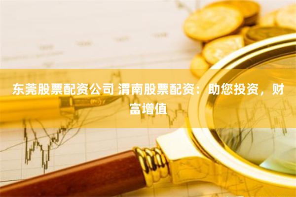 东莞股票配资公司 渭南股票配资：助您投资，财富增值