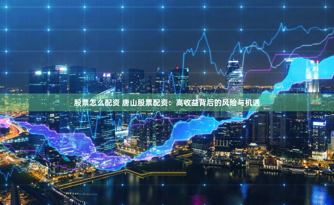 股票怎么配资 唐山股票配资：高收益背后的风险与机遇